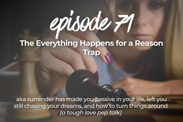 Episode 71. The Everything Happens for a Reason Trap aka surrender has made you passive in your life, left you still chasing your dreams, and how to turn things around (a tough love pep talk)