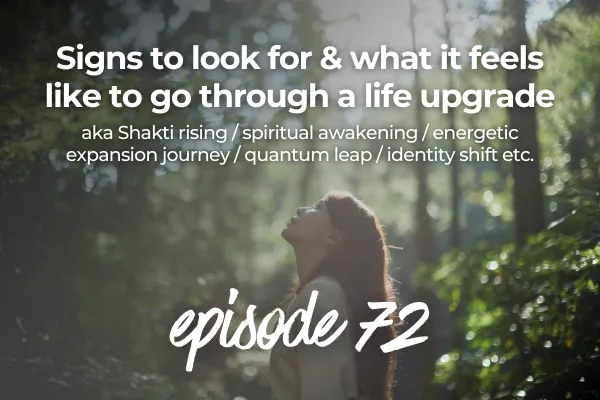Episode 72 Signs to look for & what it feels like to go through a life upgrade / Shakti rising / spiritual awakening / energetic expansion journey / quantum leap / identity shift etc.