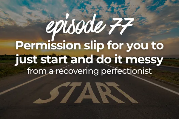 Episode 77 Permission slip for you to just start and do it messy, from a recovering perfectionist
