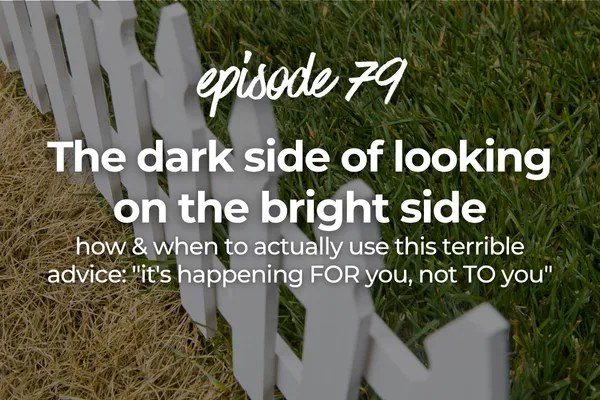 Episode 79 The dark side of looking on the bright side: how & when to actually use this terrible advice: "it's happening FOR you, not TO you"