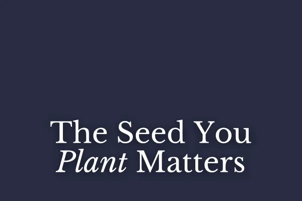 The Seed You Plant Matters