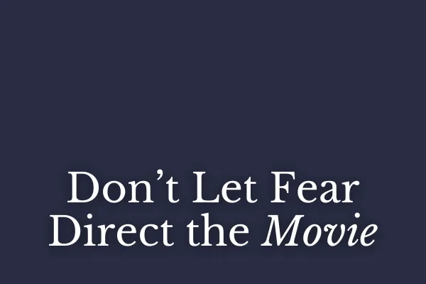Don’t Let Fear Direct the Movie