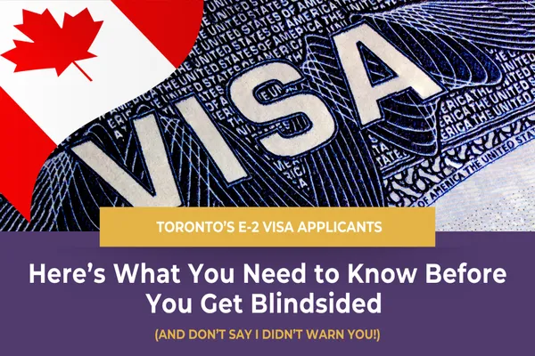 Toronto’s E-2 Visa Applicants—Here’s What You Need to Know Before You Get Blindsided (and Don’t Say I Didn’t Warn You!)