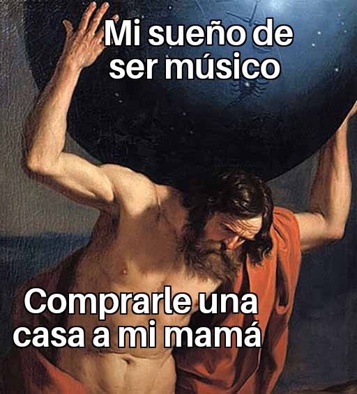 Meme basado en la pintura clásica de Atlas cargando el mundo. El globo tiene el texto "Mi sueño de ser músico" y el cuerpo de Atlas tiene el texto "Comprarle una casa a mi mamá", simbolizando la motivación y presión del artista.