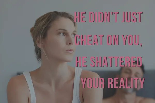 He Didn’t Just Cheat on You, He Shattered Your Reality