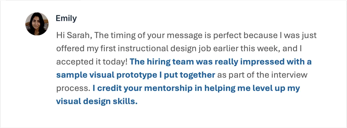 Feedback from an Instructional Designer -I almost scrapped the whole thing b/c I felt it didn’t read professional and you’re suggestions make it look so much better...I definitely let myself get intimidated by the design part… I feel more confident finishing this part now.