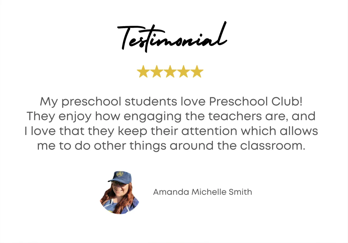 Testimonial - My preschool students love Preschool Club! They enjoy how engaging the teachers are, and I love that they keep their attention which allows me to do other things around the classroom. - Amanda Michelle Smith