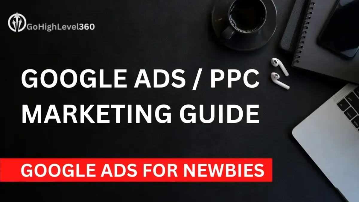 Image of a desk top with laptop computer, ear buds, note books, coffee mug and text that says Google Ads PPC Marketing guide FOR NEWBIES & GO HIGH LEVEL 360 LOGO