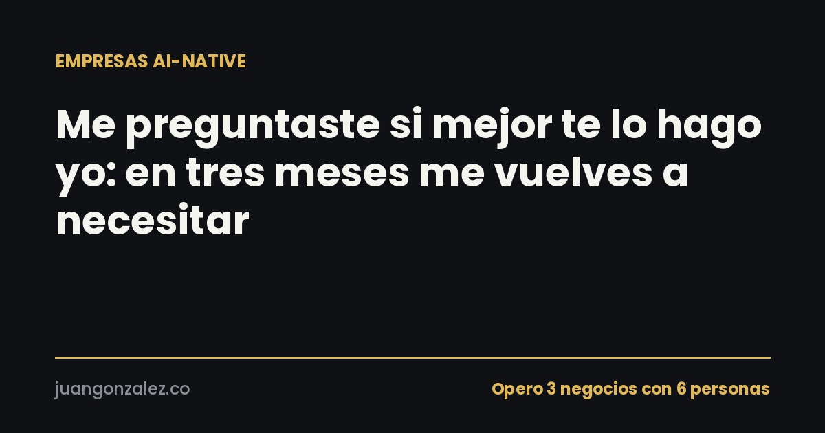 Me preguntaste si mejor te lo hago yo: en tres meses me vuelves a necesitar
