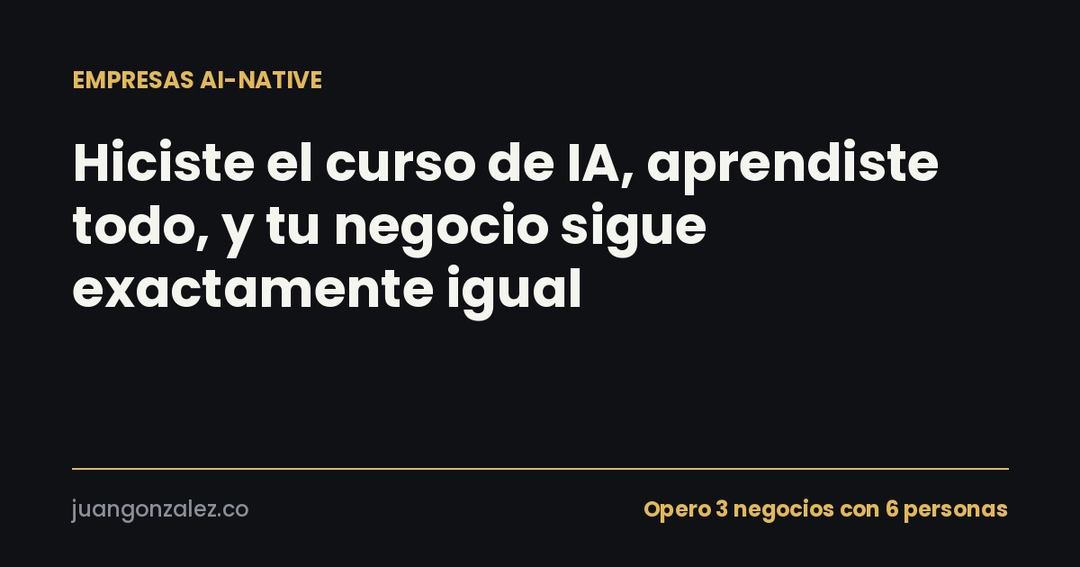 Hiciste el curso de IA, aprendiste todo, y tu negocio sigue exactamente igual