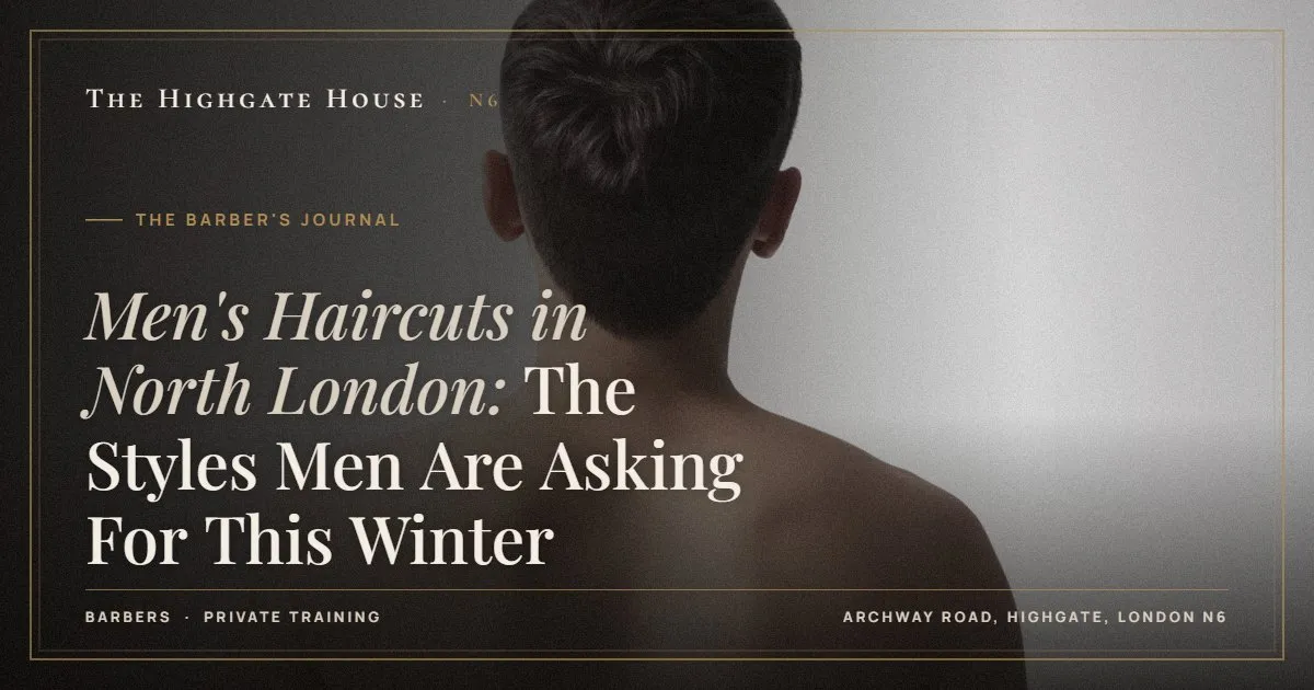 Men's Haircuts in North London: The Styles Men Are Asking For This Winter - The Barber's Journal, The Highgate House, Highgate N6