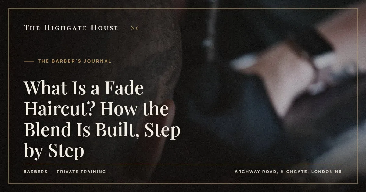 What Is a Fade Haircut? How the Blend Is Built, Step by Step - The Barber's Journal, The Highgate House, Highgate N6