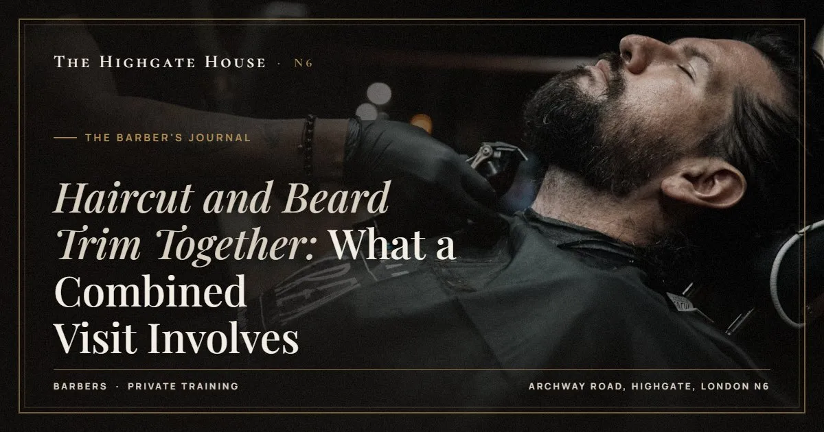 Haircut and Beard Trim Together: What a Combined Visit Involves - The Barber's Journal, The Highgate House, Highgate N6