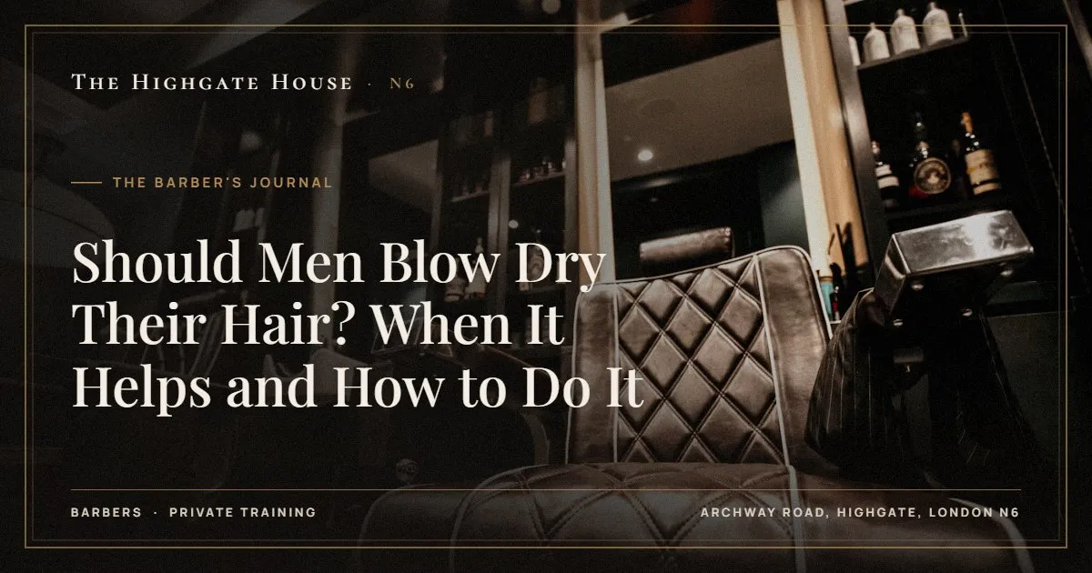 Should Men Blow Dry Their Hair? When It Helps and How to Do It - The Barber's Journal, The Highgate House, Highgate N6
