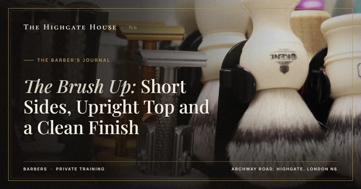 The Brush Up: Short Sides, Upright Top and a Clean Finish - The Barber's Journal, The Highgate House, Highgate N6
