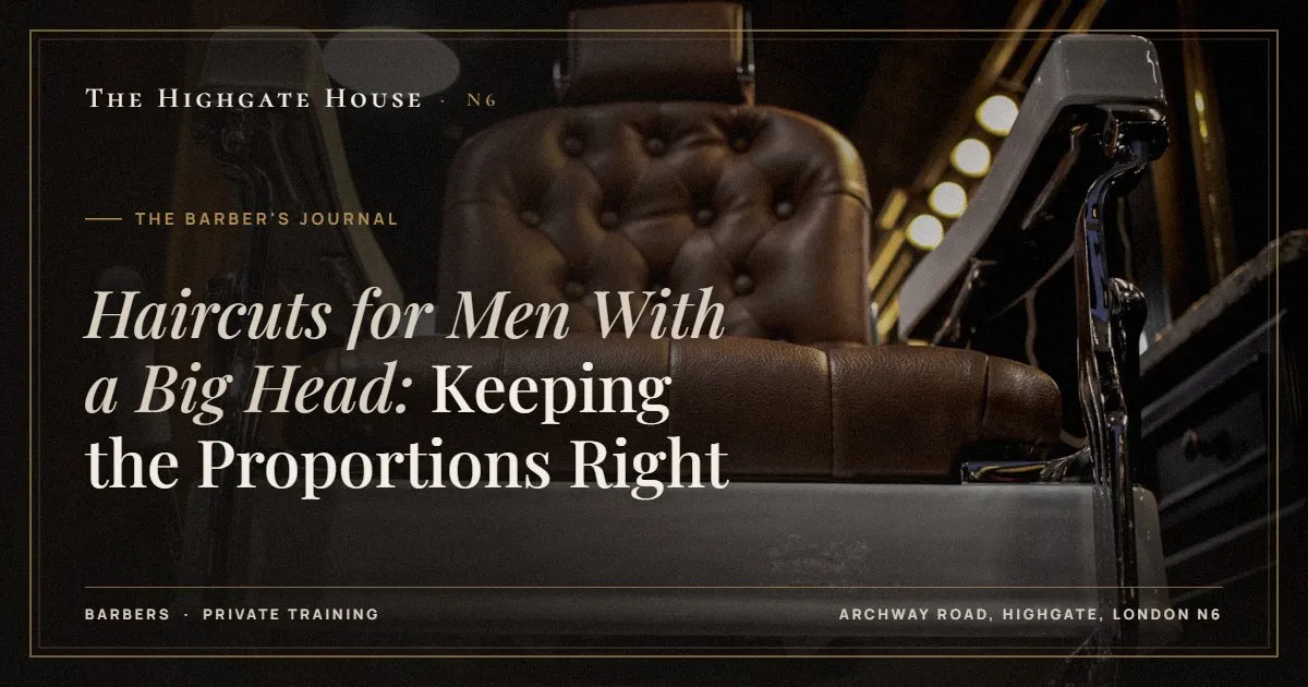 Haircuts for Men With a Big Head: Keeping the Proportions Right - The Barber's Journal, The Highgate House, Highgate N6