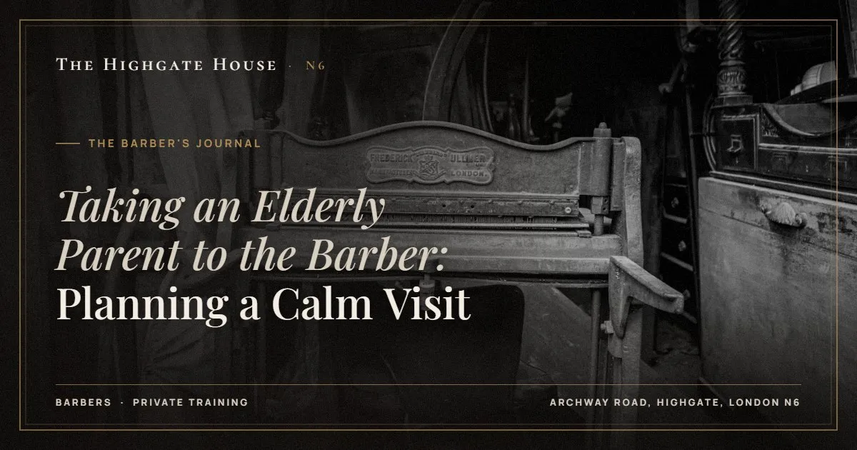 Taking an Elderly Parent to the Barber: Planning a Calm Visit - The Barber's Journal, The Highgate House, Highgate N6