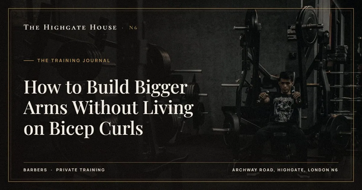 How to Build Bigger Arms Without Living on Bicep Curls - The Training Journal, The Highgate House, Highgate N6