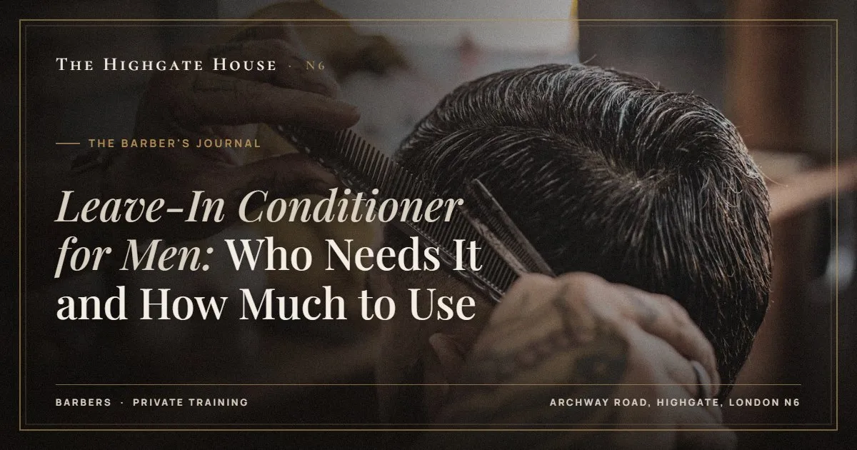 Leave-In Conditioner for Men: Who Needs It and How Much to Use - The Barber's Journal, The Highgate House, Highgate N6