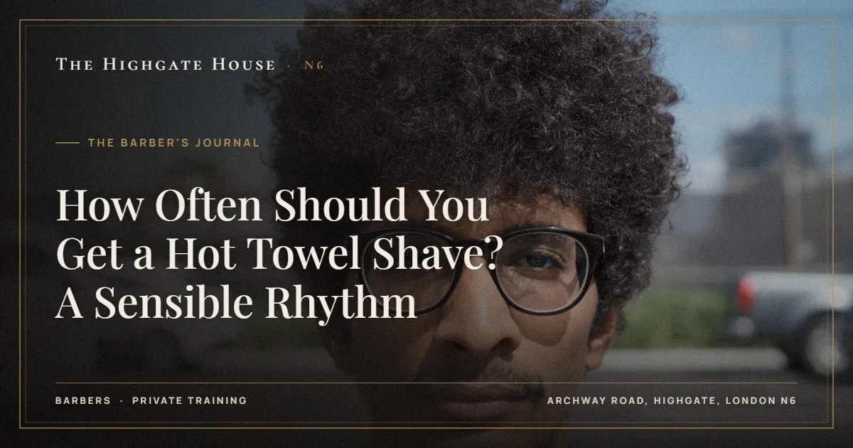How Often Should You Get a Hot Towel Shave? A Sensible Rhythm - The Barber's Journal, The Highgate House, Highgate N6