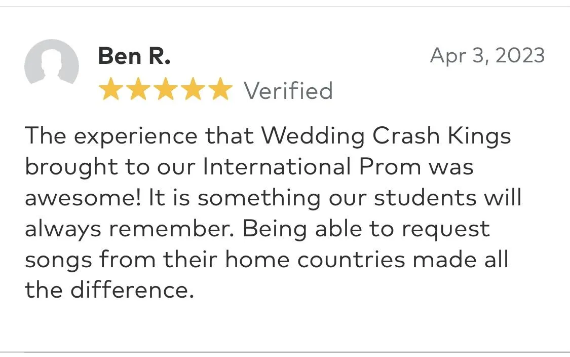 The experience that Wedding Crash Kings brought to our International Prom was awesome! It is something our students will always remember. Being able to request songs from their home countries made all the difference.