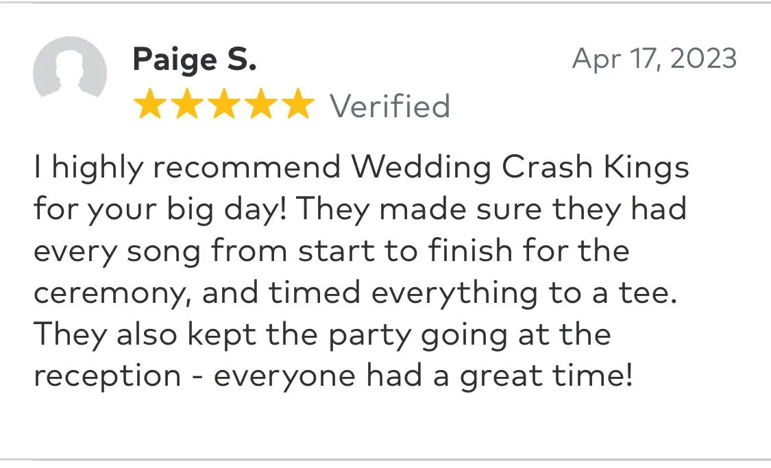 I highly recommend Wedding Crash Kings for your big day! They made sure they had every song from start to finish for the ceremony, and timed everything to a tee. They also kept the party going at the reception - everyone had a great time!