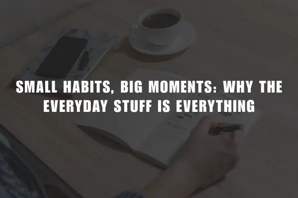 Small Habits, Big Moments: Why the Everyday Stuff Is Everything