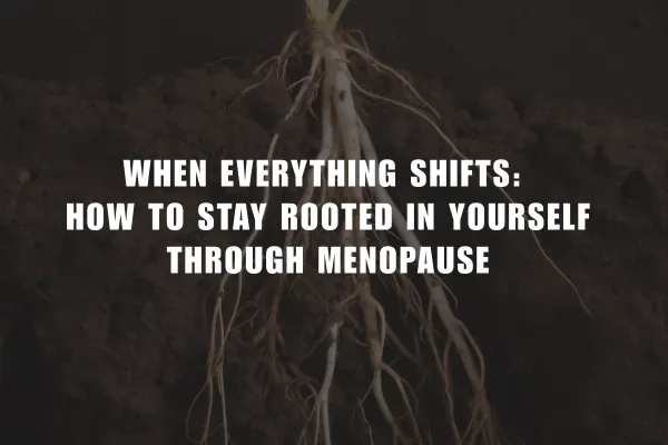 When Everything Shifts: How to Stay Rooted in Yourself Through Menopause