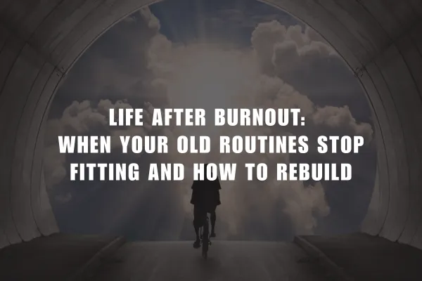 Life After Burnout: When Your Old Routines Stop Fitting and How to Rebuild