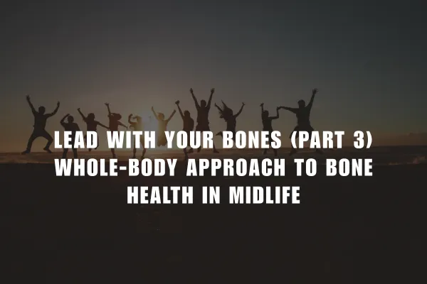 Lead With Your Bones (Part 3) Whole-Body Approach to Bone Health in Midlife