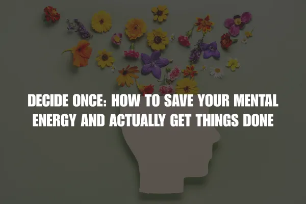 Decide Once: How to Save Your Mental Energy and Actually Get Things Done