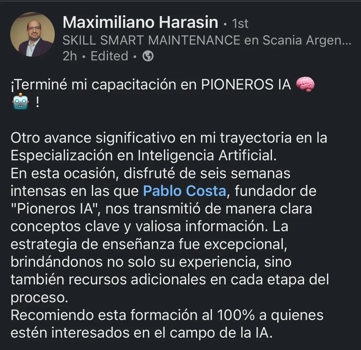 ¡Terminé mi capacitación en PIONEROS IA ! Otro avance significativo en mi trayectoria en la Especialización en Inteligencia Artificial. En esta ocasión, disfruté de seis semanas intensas en las que Pablo Costa, fundador de "Pioneros lA", nos transmitió de manera clara conceptos clave y valiosa información. La estrategia de enseñanza fue excepcional, brindándonos no solo su experiencia, sino también recursos adicionales en cada etapa del proceso. Recomiendo esta formación al 100% a quienes estén interesados en el campo de la lA.