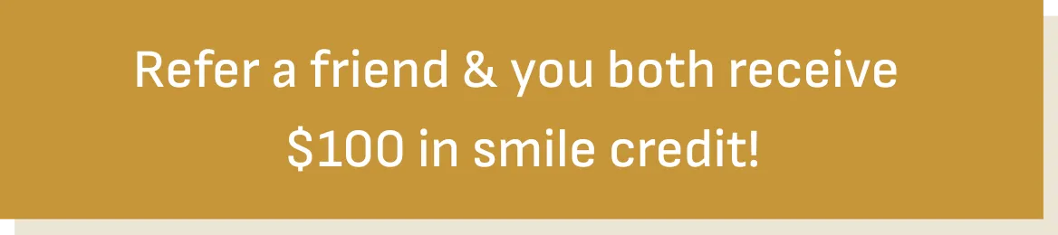 Refer a friend & you'll both receive $100 in smile credit!