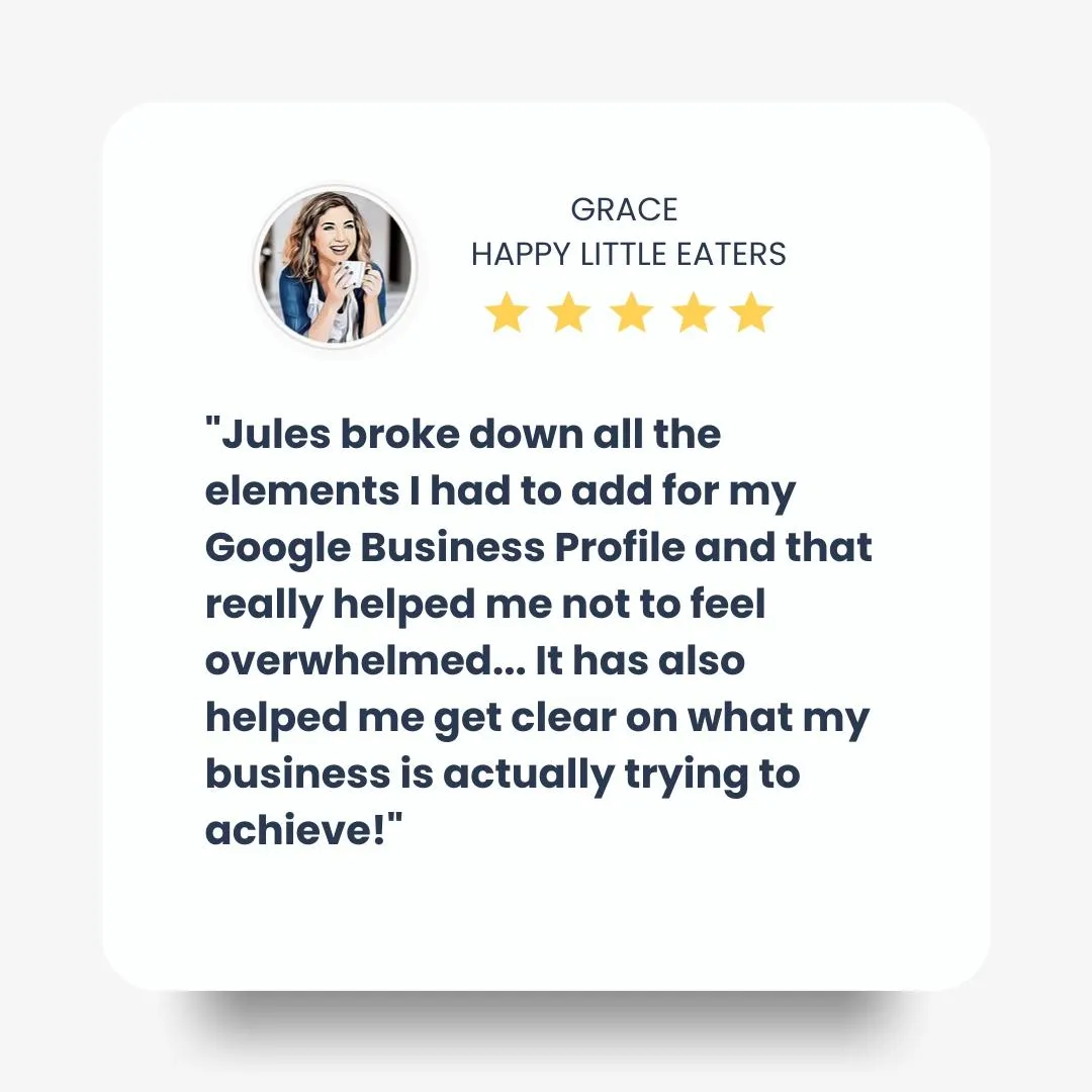 "Jules broke down all the elements I had to add for my Google Business Profile and that really helped me not to feel overwhelmed... It has also helped me get clear on what my business is actually trying to achieve!"