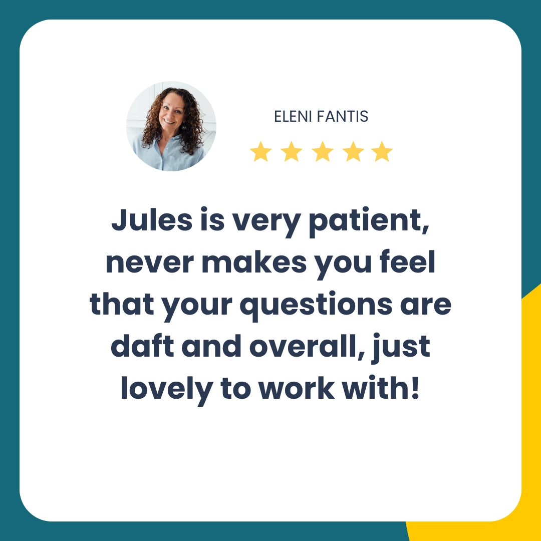 Eleni Fantis said "Jules is very patient, never makes you feel that your questions are daft and overall, just lovely to work with!"