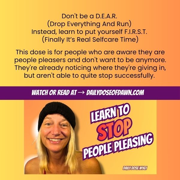 Daily Dose of Dawn #161 promotional graphic with a warm orange and yellow gradient background. Text reads: "Don't be a D.E.A.R. (Drop Everything And Run) — Instead, learn to put yourself F.I.R.S.T. (Finally It's Real Selfcare Time)" and "This dose is for people who are aware they are people pleasers and don't want to be anymore." A purple banner reads "Watch or read at DailyDoseOfDawn.com." Resilience coach Dawn Super smiles at the camera beside bold text: "Learn to Stop People Pleasing." Daily Dose #161.
