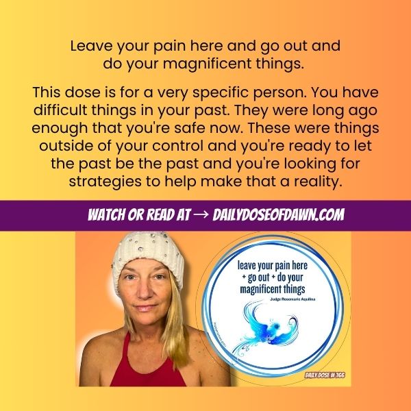 Daily Dose of Dawn #166 promotional graphic with a warm orange and yellow gradient background. Text reads: "Leave your pain here and go out and do your magnificent things." and describes the dose as being for the person whose past is far enough behind them that they're safe now and ready to let it go. A purple banner reads "Watch or read at DailyDoseOfDawn.com." Resilience coach Dawn Super looks directly into the camera beside a circular Happy Matters magnet reading "leave your pain here + go out + do your magnificent things" attributed to Judge Rosemarie Aquilina, decorated with a blue phoenix illustration. Daily Dose #166.