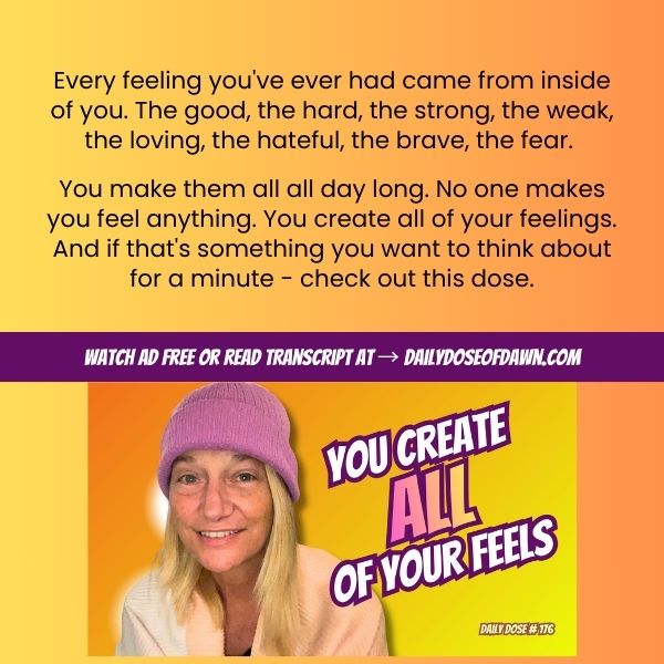 Promo graphic for Daily Dose of Dawn episode 176. Text reads: "Every feeling you've ever had came from inside of you. You make them all all day long. No one makes you feel anything. You create all of your feelings." Orange and yellow background with Dawn's photo and episode thumbnail below. Banner reads: Watch ad free or read transcript at dailydoseofdawn.com.