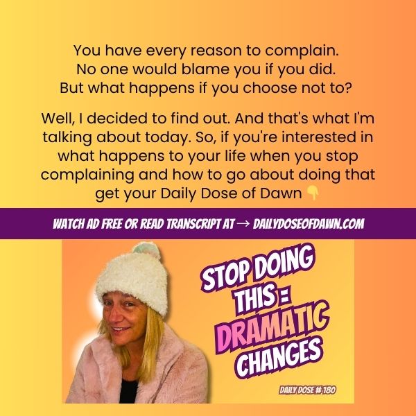Promo graphic for Daily Dose of Dawn episode 180. Text reads: "You have every reason to complain. No one would blame you if you did. But what happens if you choose not to? Well, I decided to find out. And that's what I'm talking about today. So, if you're interested in what happens to your life when you stop complaining and how to go about doing that, get your Daily Dose of Dawn." Orange and yellow gradient background with Dawn's photo and episode thumbnail below. Banner reads: Watch ad free or read transcript at dailydoseofdawn.com.