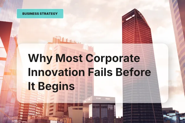 Why Most Corporate Innovation Fails Before It Begins