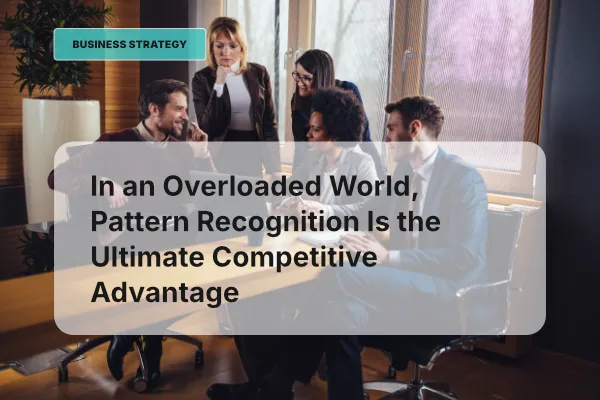 In an Overloaded World, Pattern Recognition Is the Ultimate Competitive Advantage