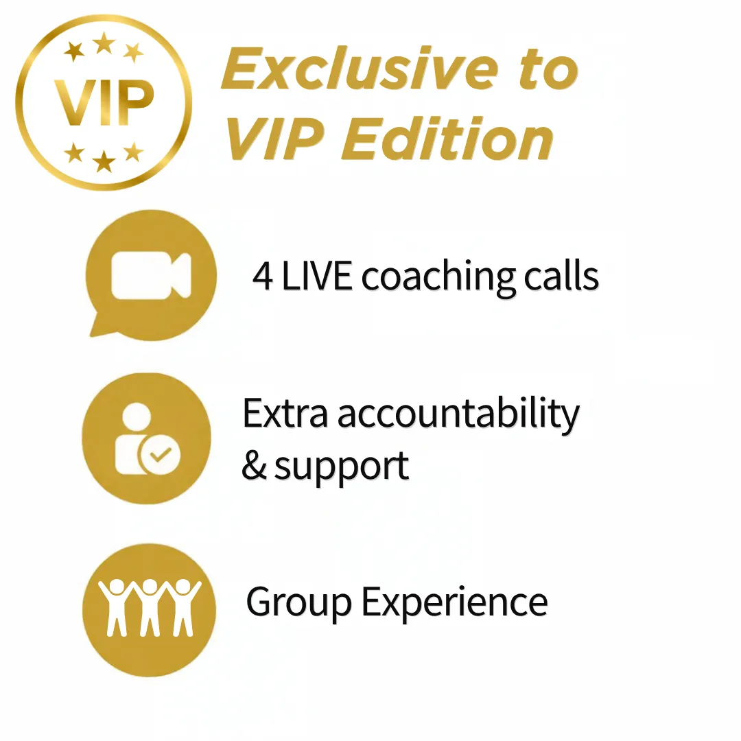 Only in VIP Edition: 4 live coaching calls, extra accountability & suport, group experience