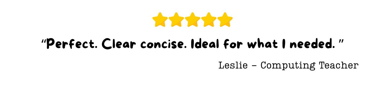 “Perfect. Clear concise. Ideal for what I needed. ”  Leslie - Computing Teacher 