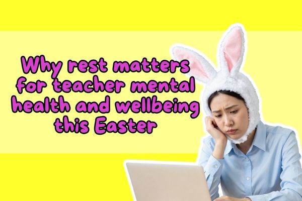 Why rest matters for teacher mental health and wellbeing this Easter