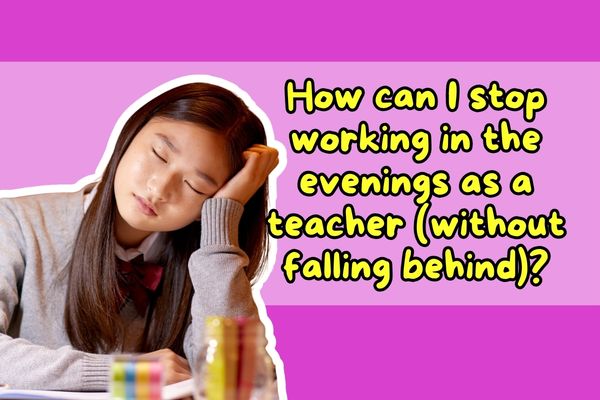 How can I stop working in the evenings as a teacher (without falling behind)?
