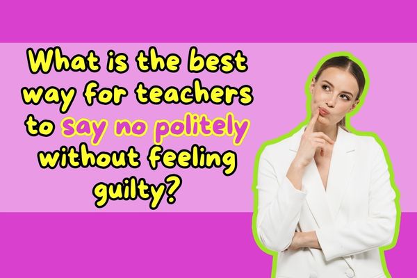 What is the best way for teachers to say no politely without feeling guilty?
