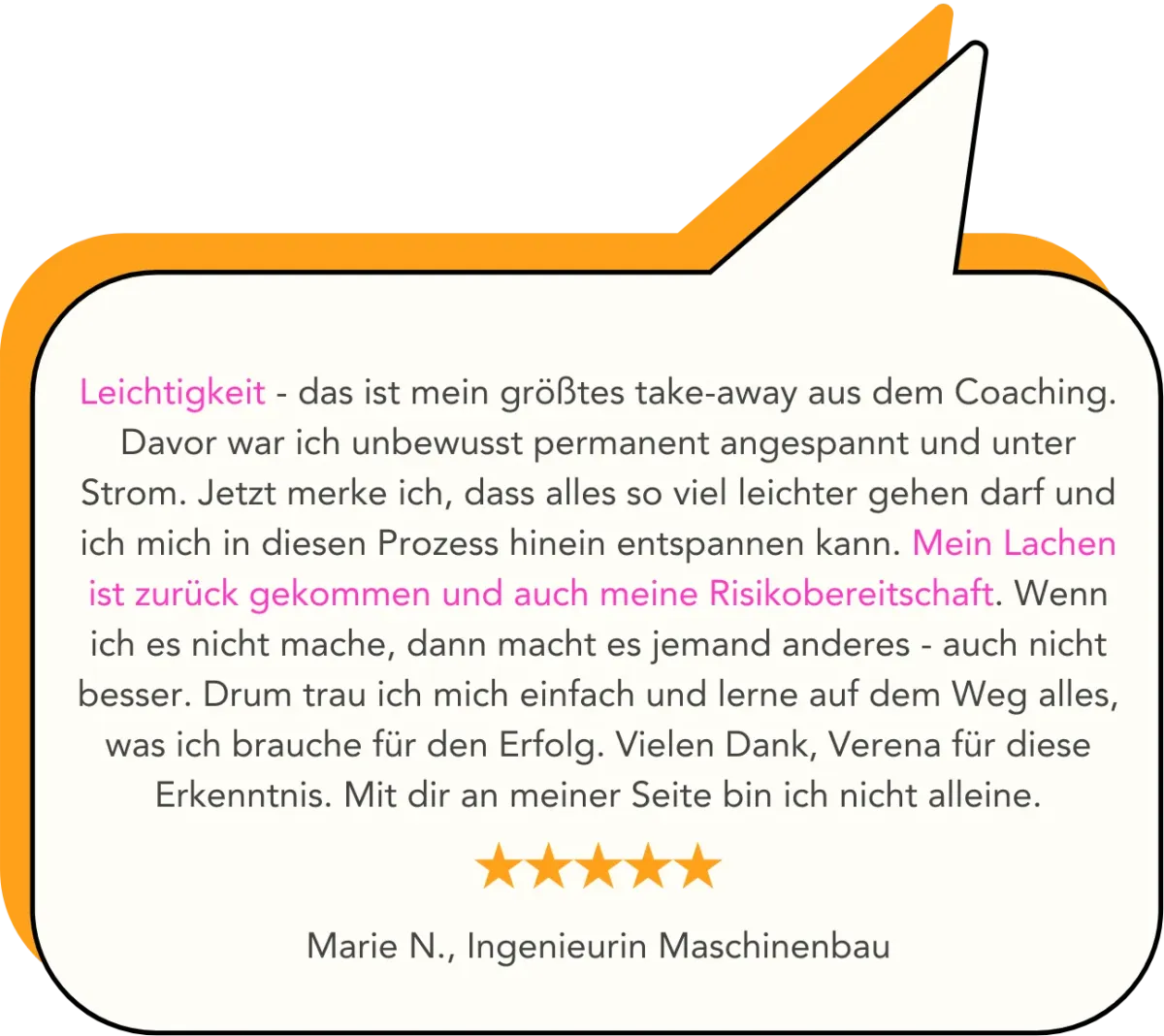 Leichtigkeit - das ist mein größtes take-away aus dem Coaching. Davor war ich unbewusst permanent angespannt und unter Strom. Jetzt merke ich, dass alles so viel leichter gehen darf und ich mich in diesen Prozess hinein entspannen kann. Mein Lachen ist zurück gekommen und auch meine Risikobereitschaft. Wenn ich es nicht mache, dann macht es jemand anderes - auch nicht besser. Drum trau ich mich einfach und lerne auf dem Weg alles, was ich brauche für den Erfolg. Vielen Dank, Verena für diese Erkenntnis. Mit dir an meiner Seite bin ich nicht alleine.   Marie N., Ingenieurin Maschinenbau