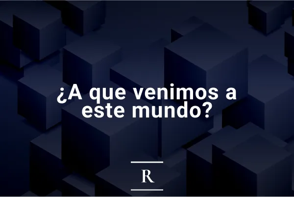 ¿A qué venimos a este mundo?