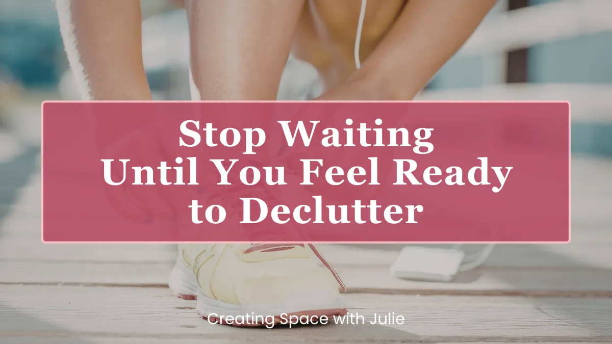Stop Waiting Until You Feel Ready to Declutter