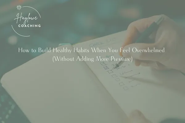 How to Build Healthy Habits When You Feel Overwhelmed (Without Adding More Pressure)
